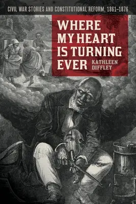Where My Heart Is Turning Ever: Historias de la Guerra Civil y Reforma Constitucional, 1861-1876 - Where My Heart Is Turning Ever: Civil War Stories and Constitutional Reform, 1861-1876