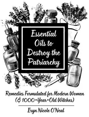 Aceites Esenciales para Destruir el Patriarcado: Remedios formulados para mujeres modernas (y brujas de 1000 años) - Essential Oils to Destroy the Patriarchy: Remedies Formulated for Modern Women (& 1000-Year-Old Witches)