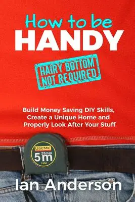 Cómo ser manitas [no es necesario tener el culo peludo]: Adquiere habilidades de bricolaje que te permitirán ahorrar dinero, crear un hogar único y cuidar adecuadamente de tus cosas - How to be Handy [hairy bottom not required]: Build Money Saving DIY Skills, Create a Unique Home and Properly Look After Your Stuff