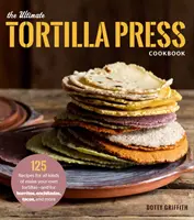 The Ultimate Tortilla Press Cookbook: 125 Recetas para Todo Tipo de Tortillas Hechas por Ti - Y para Burritos, Enchiladas, Tacos y Más - The Ultimate Tortilla Press Cookbook: 125 Recipes for All Kinds of Make-Your-Own Tortillas--And for Burritos, Enchiladas, Tacos, and More