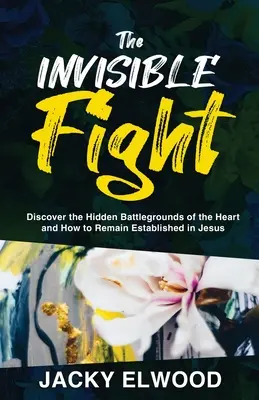 La lucha invisible: Descubra los Campos de Batalla Ocultos del Corazón y Cómo Permanecer Establecido en Jesús - The Invisible Fight: Discover the Hidden Battlegrounds of the Heart and How to Remain Established in Jesus