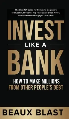 Invest Like a Bank: Cómo Hacer Millones Con La Deuda De Otros..: La Mejor Guía 101 Para Completos Principiantes Para Invertir En, Corredor De Bolsa O Flip - Invest Like a Bank: How to Make Millions From Other People's Debt.: The Best 101 Guide for Complete Beginners to Invest In, Broker or Flip