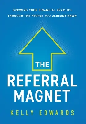 El imán de las referencias: Cómo hacer crecer su práctica financiera a través de las personas que ya conoce - The Referral Magnet: Growing Your Financial Practice Through the People You Already Know