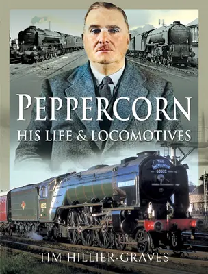 Peppercorn, su vida y sus locomotoras - Peppercorn, His Life and Locomotives