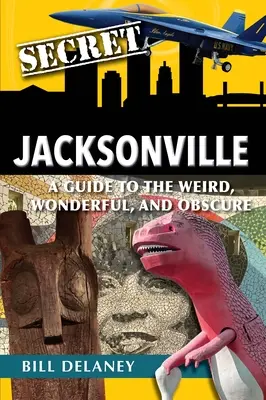 Jacksonville secreto: Una guía de lo extraño, maravilloso y oscuro - Secret Jacksonville: A Guide to the Weird, Wonderful, and Obscure