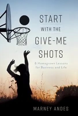 Empieza con los Tiros de Dame: 8 lecciones caseras para los negocios y la vida - Start with the Give-Me Shots: 8 Homegrown Lessons for Business and Life