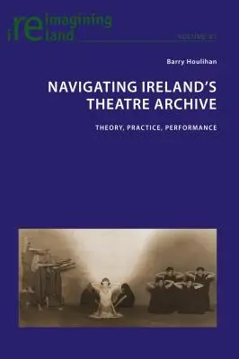 Navigating Ireland's Theatre Archive; Theory, Practice, Performance (Navegando por el archivo teatral irlandés: teoría, práctica, actuación) - Navigating Ireland's Theatre Archive; Theory, Practice, Performance