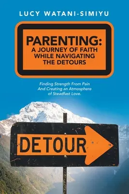 Ser Padres: Un Viaje de Fe Mientras Navegamos por los Desvíos: Encontrando Fortaleza en el Dolor y Creando una Atmósfera de Firmeza Lo - Parenting: a Journey of Faith While Navigating the Detours: Finding Strength from Pain and Creating an Atmosphere of Steadfast Lo