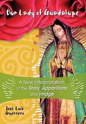 Nuestra Señora de Guadalupe: Una Nueva Interpretación de la Historia, Apariciones e Imagen - Our Lady of Guadalupe: A New Interpretation of the Story, Apparitions, and Image