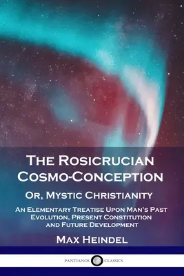 La cosmovisión rosacruz o el cristianismo místico: Un tratado elemental sobre la evolución pasada del hombre, su constitución presente y su desarrollo futuro - The Rosicrucian Cosmo-Conception, Or, Mystic Christianity: An Elementary Treatise Upon Man's Past Evolution, Present Constitution and Future Developme