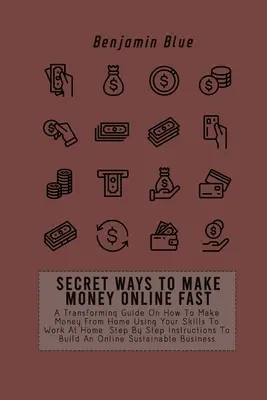 Maneras secretas de hacer dinero en línea rápido: Una Guía Transformadora Sobre Cómo Ganar Dinero Desde Casa Usando Tus Habilidades Para Trabajar En Casa. Instrucciones Paso a Paso - Secret Ways to Make Money Online Fast: A Transforming Guide On How To Make Money From Home Using Your Skills To Work At Home. Step By Step Instruction