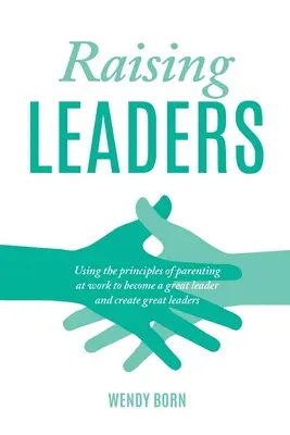 Criar líderes: Cómo utilizar los principios de la paternidad en el trabajo para convertirse en un gran líder y crear grandes líderes - Raising Leaders: Using the principles of parenting at work to become a great leader and create great leaders