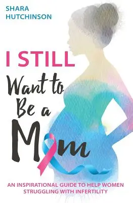 Sigo queriendo ser madre: Una guía inspiradora para ayudar a las mujeres que luchan contra la infertilidad - I STILL Want To Be A Mom: An Inspirational Guide To Help Women Struggling With Infertility
