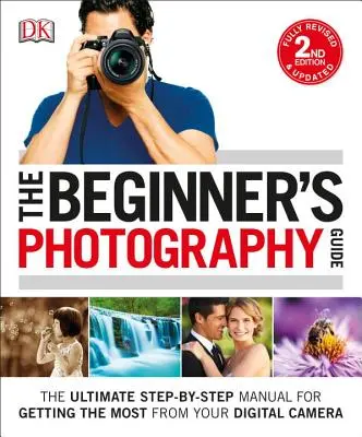 Guía de fotografía para principiantes: El manual definitivo paso a paso para sacar el máximo partido a su cámara digital - The Beginner's Photography Guide: The Ultimate Step-By-Step Manual for Getting the Most from Your Digital Camera