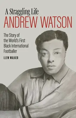 Una vida rezagada Andrew Watson La historia del primer futbolista negro del mundo - A Straggling Life: Andrew Watson: The Story of the World's First Black Footballer