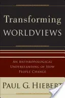 Transformar las visiones del mundo: Una comprensión antropológica de cómo cambian las personas - Transforming Worldviews: An Anthropological Understanding of How People Change