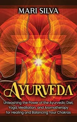 Ayurveda: Desatando el poder de la dieta ayurvédica, el yoga, la meditación y la aromaterapia para sanar y equilibrar tus chakras - Ayurveda: Unleashing the Power of the Ayurvedic Diet, Yoga, Meditation, and Aromatherapy for Healing and Balancing Your Chakras