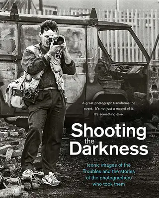 Disparando a la oscuridad: Imágenes icónicas de los disturbios y las historias de los fotógrafos que las tomaron - Shooting the Darkness: Iconic Images of the Troubles and the Stories of the Photographers Who Took Them