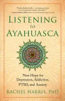 Escuchar la ayahuasca: nuevas esperanzas para la depresión, la adicción, el trastorno de estrés postraumático y la ansiedad - Listening to Ayahuasca: New Hope for Depression, Addiction, Ptsd, and Anxiety