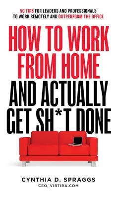 Cómo trabajar desde casa y realmente conseguir Sh*t Done: 50 consejos para que líderes y profesionales trabajen a distancia y superen a la oficina - How to Work from Home and Actually Get Sh*t Done: 50 Tips for Leaders and Professionals to Work Remotely and Outperform the Office