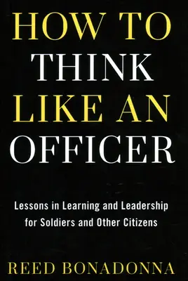 Cómo pensar como un oficial: Lecciones de aprendizaje y liderazgo para soldados y ciudadanos - How to Think Like an Officer: Lessons in Learning and Leadership for Soldiers and Citizens