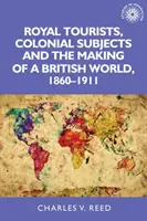 Turistas reales, súbditos coloniales y la construcción de un mundo británico, 1860-1911 - Royal Tourists, Colonial Subjects and the Making of a British World, 1860-1911