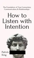 Cómo Escuchar con Intención: La base de la verdadera conexión, comunicación y relaciones: Cómo Escuchar con Intención: La Base de la Conexión, la Comunicación y las Relaciones Verdaderas - How to Listen with Intention: The Foundation of True Connection, Communication, and Relationships: The Foundation of True Connection, Communication,