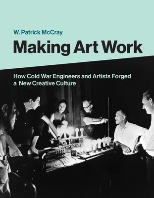 Making Art Work: Cómo ingenieros y artistas de la Guerra Fría forjaron una nueva cultura creativa - Making Art Work: How Cold War Engineers and Artists Forged a New Creative Culture