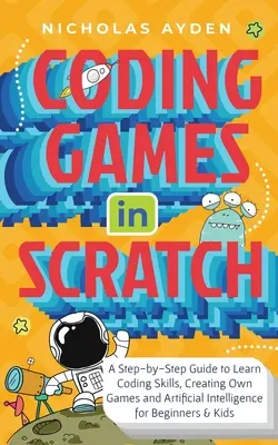 Codificación de juegos en Scratch: Una guía paso a paso para aprender habilidades de codificación, creación de juegos propios e inteligencia artificial para principiantes y niños - Coding Games in Scratch: A Step-by-Step Guide to Learn Coding Skills, Creating Own Games and Artificial Intelligence for Beginners & Kids