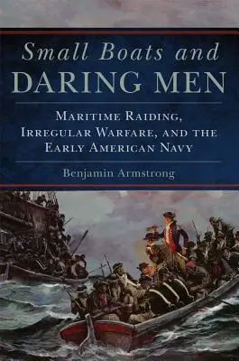 Small Boats and Daring Men, 66: Maritime Raiding, Irregular Warfare, and the Early American Navy (Pequeñas embarcaciones y hombres audaces, 66) - Small Boats and Daring Men, 66: Maritime Raiding, Irregular Warfare, and the Early American Navy