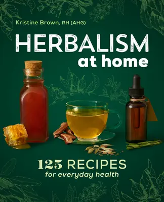 Herboristería en casa: 125 recetas para la salud cotidiana - Herbalism at Home: 125 Recipes for Everyday Health