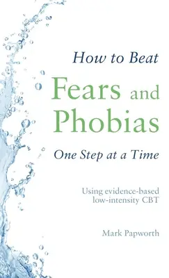 Cómo vencer los miedos y las fobias paso a paso: utilizando la TCC de baja intensidad basada en la evidencia - How to Beat Fears and Phobias One Step at a Time: Using Evidence-Based Low-Intensity CBT