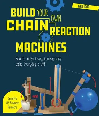 Construye tus propias máquinas de reacción en cadena: Cómo hacer locos artilugios con cosas cotidianas: ¡proyectos creativos para niños! - Build Your Own Chain Reaction Machines: How to Make Crazy Contraptions Using Everyday Stuff--Creative Kid-Powered Projects!