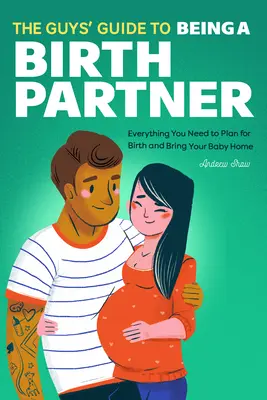 The Guys' Guide to Being a Birth Partner: Todo lo que necesitas para planificar el parto y traer al bebé a casa - The Guys' Guide to Being a Birth Partner: Everything You Need to Plan for Birth and Bring Your Baby Home