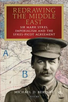 Redibujando Oriente Próximo Sir Mark Sykes, el imperialismo y el Acuerdo Sykes-Picot - Redrawing the Middle East Sir Mark Sykes, Imperialism and the Sykes-Picot Agreement