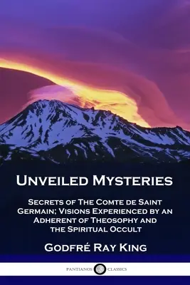 Misterios sin revelar: Secretos del Conde de Saint Germain; visiones experimentadas por un adepto de la teosofía y el ocultismo espiritual. - Unveiled Mysteries: Secrets of The Comte de Saint Germain; Visions Experienced by an Adherent of Theosophy and the Spiritual Occult