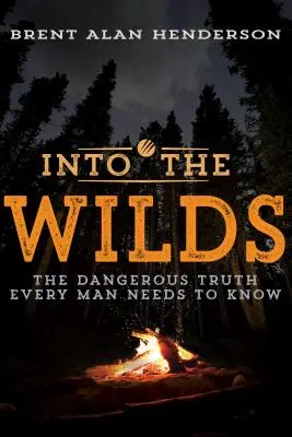 Into the Wilds: La peligrosa verdad que todo hombre necesita saber - Into the Wilds: The Dangerous Truth Every Man Needs to Know