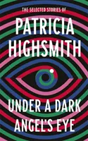 Bajo la mirada de un ángel oscuro - Los cuentos escogidos de Patricia Highsmith - Under a Dark Angel's Eye - The Selected Stories of Patricia Highsmith