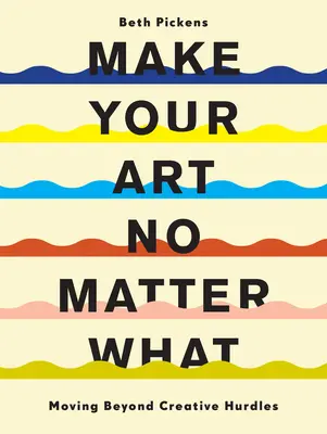 Haz tu arte pase lo que pase: Supera los obstáculos creativos - Make Your Art No Matter What: Moving Beyond Creative Hurdles