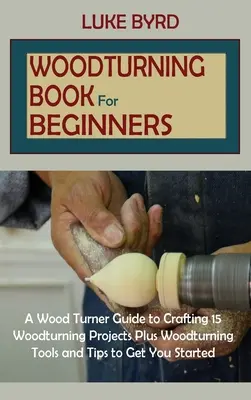 Libro de torneado de madera para principiantes: Una Guía de Torneado de Madera para Realizar 15 Proyectos de Torneado de Madera Más Herramientas de Torneado de Madera y Consejos para Empezar - Woodturning Book for Beginners: A Wood Turner Guide to Crafting 15 Woodturning Projects Plus Woodturning Tools and Tips to Get You Started