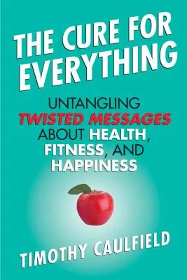 La cura para todo: mensajes retorcidos sobre la salud, la forma física y la felicidad - The Cure for Everything: Untangling Twisted Messages about Health, Fitness, and Happiness