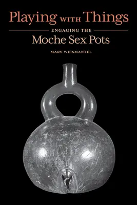 Jugando con las cosas: Las ollas sexuales moche - Playing with Things: Engaging the Moche Sex Pots