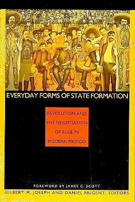 Formas cotidianas de formación del Estado: La revolución y la negociación del poder en el México moderno - Everyday Forms of State Formation: Revolution and the Negotiation of Rule in Modern Mexico