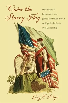 Bajo la bandera estrellada: cómo un grupo de irlandeses estadounidenses se unió a la revuelta feniana y desencadenó una crisis de ciudadanía - Under the Starry Flag: How a Band of Irish Americans Joined the Fenian Revolt and Sparked a Crisis Over Citizenship