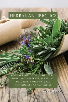 Herbal Antibiotics: Guía para principiantes sobre el uso de hierbas medicinales para prevenir, tratar y curar enfermedades con antibióticos y antivirales naturales. - Herbal Antibiotics: Beginners Guide to Using Herbal Medicine to Prevent, Treat and Heal Ilness with Natural Antibiotics and Antivirals