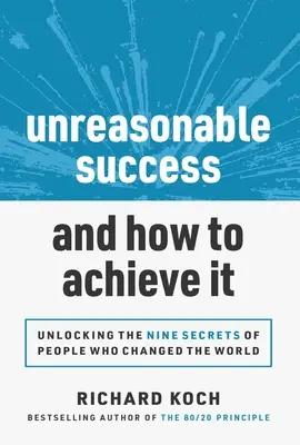 El éxito irracional y cómo conseguirlo: Desvelando los 9 secretos de las personas que cambiaron el mundo - Unreasonable Success and How to Achieve It: Unlocking the 9 Secrets of People Who Changed the World