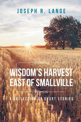 La cosecha de la sabiduría al este de Smallville: Una colección de relatos cortos - Wisdom's Harvest East of Smallville: A Collection of Short Stories