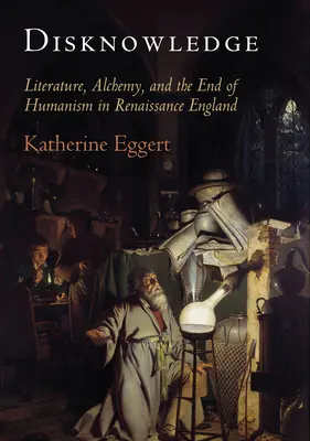 Desconocimiento: Literatura, alquimia y el fin del humanismo en la Inglaterra del Renacimiento - Disknowledge: Literature, Alchemy, and the End of Humanism in Renaissance England