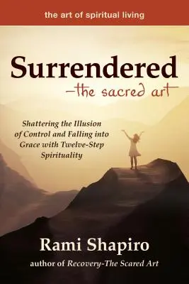 Entregado: El arte sagrado: Rompiendo la ilusión del control y cayendo en gracia con la espiritualidad de los Doce Pasos - Surrendered--The Sacred Art: Shattering the Illusion of Control and Falling Into Grace with Twelve-Step Spirituality