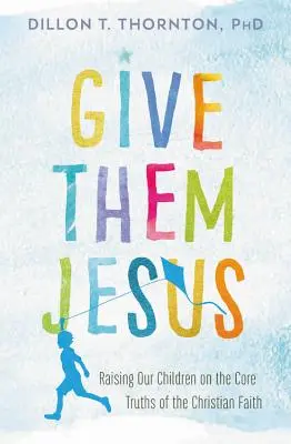 Dales a Jesús: Cómo educar a nuestros hijos en las verdades fundamentales de la fe cristiana - Give Them Jesus: Raising Our Children on the Core Truths of the Christian Faith